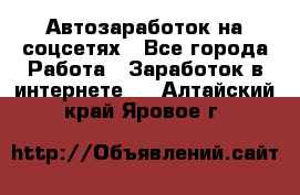 Автозаработок на соцсетях - Все города Работа » Заработок в интернете   . Алтайский край,Яровое г.